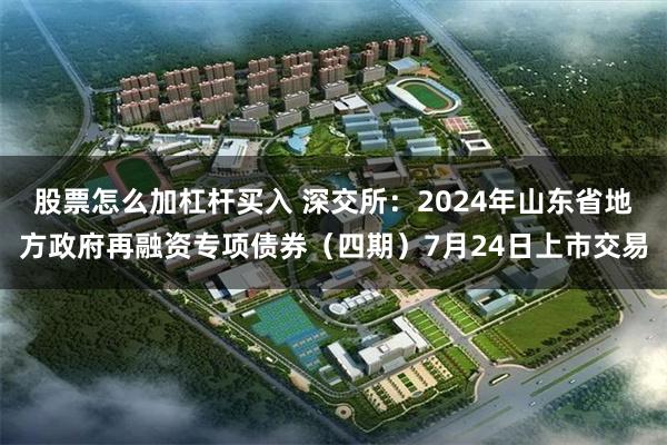 股票怎么加杠杆买入 深交所：2024年山东省地方政府再融资专项债券（四期）7月24日上市交易