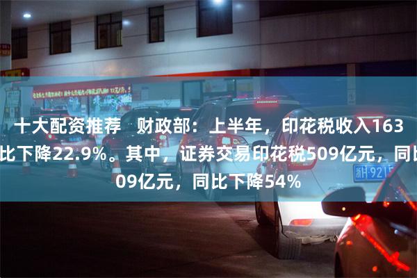 十大配资推荐   财政部：上半年，印花税收入1632亿元，同比下降22.9%。其中，证券交易印花税509亿元，同比下降54%