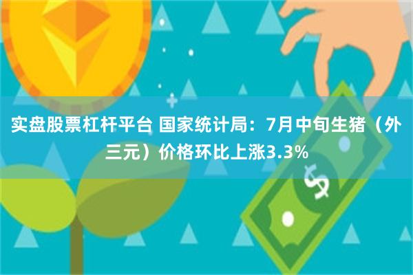 实盘股票杠杆平台 国家统计局：7月中旬生猪（外三元）价格环比上涨3.3%