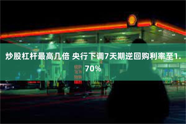 炒股杠杆最高几倍 央行下调7天期逆回购利率至1.70%