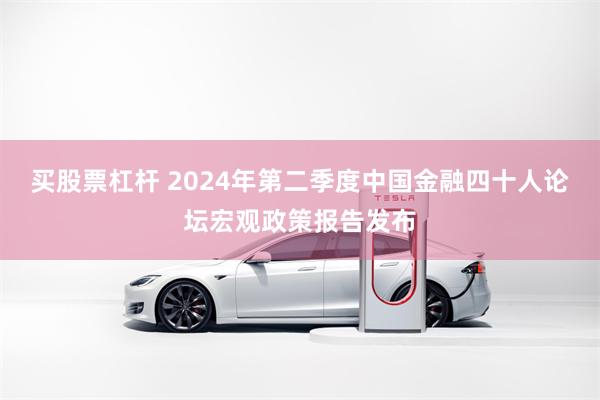 买股票杠杆 2024年第二季度中国金融四十人论坛宏观政策报告发布