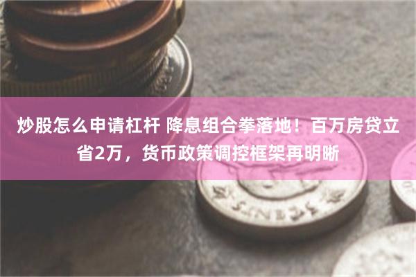 炒股怎么申请杠杆 降息组合拳落地！百万房贷立省2万，货币政策调控框架再明晰