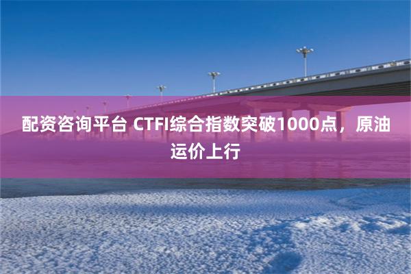 配资咨询平台 CTFI综合指数突破1000点，原油运价上行