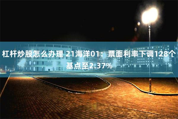 杠杆炒股怎么办理 21海洋01：票面利率下调128个基点至2.37%