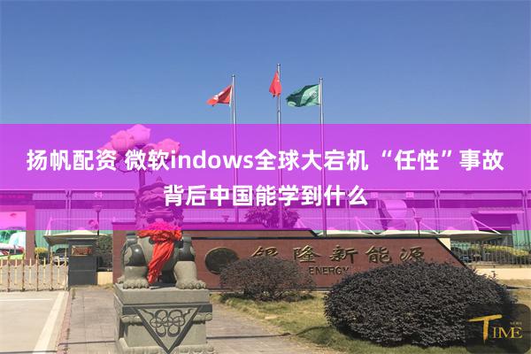 扬帆配资 微软indows全球大宕机 “任性”事故背后中国能学到什么