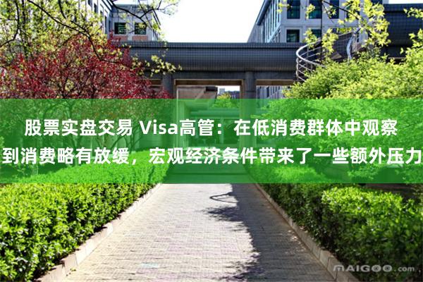 股票实盘交易 Visa高管：在低消费群体中观察到消费略有放缓，宏观经济条件带来了一些额外压力