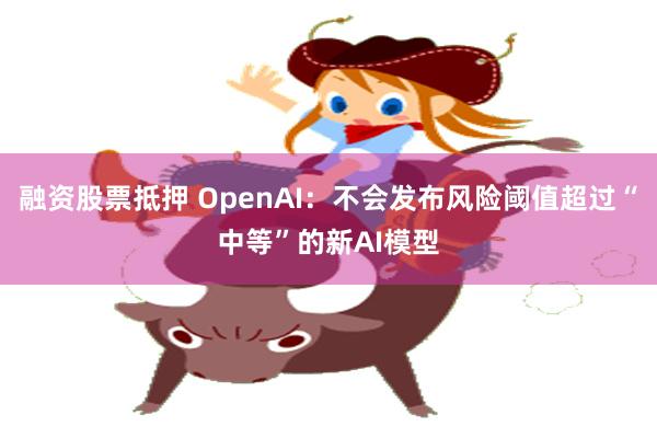 融资股票抵押 OpenAI：不会发布风险阈值超过“中等”的新AI模型