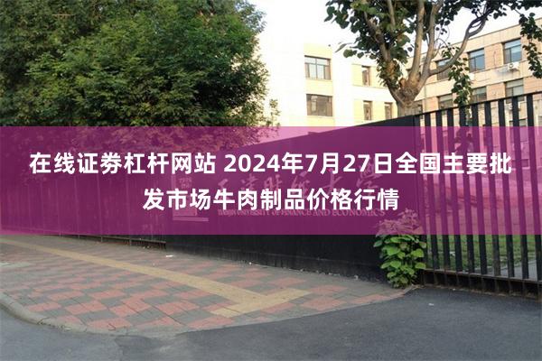 在线证劵杠杆网站 2024年7月27日全国主要批发市场牛肉制品价格行情