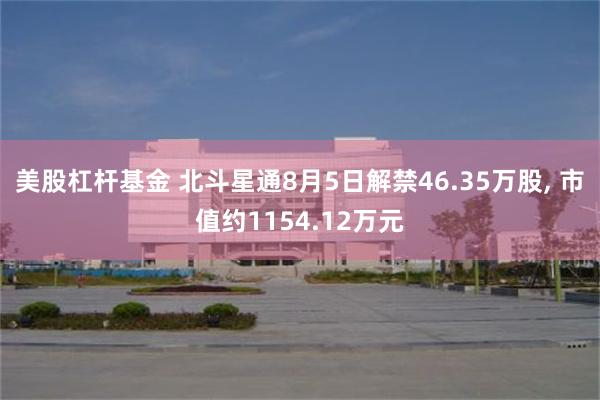 美股杠杆基金 北斗星通8月5日解禁46.35万股, 市值约1154.12万元