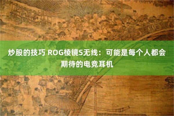 炒股的技巧 ROG棱镜S无线：可能是每个人都会期待的电竞耳机