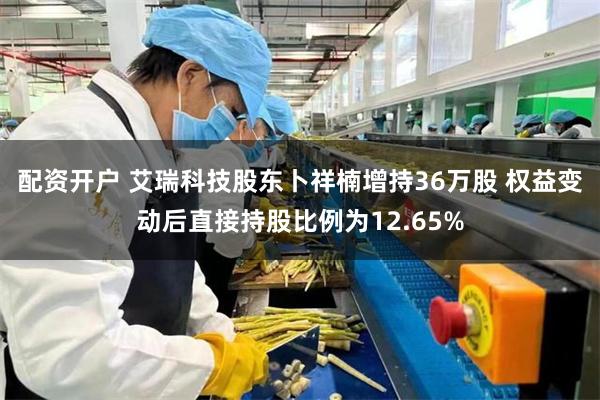 配资开户 艾瑞科技股东卜祥楠增持36万股 权益变动后直接持股比例为12.65%