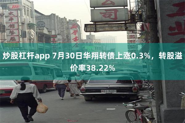 炒股杠杆app 7月30日华翔转债上涨0.3%，转股溢价率38.22%