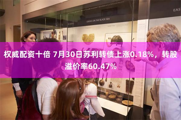 权威配资十倍 7月30日苏利转债上涨0.18%，转股溢价率60.47%