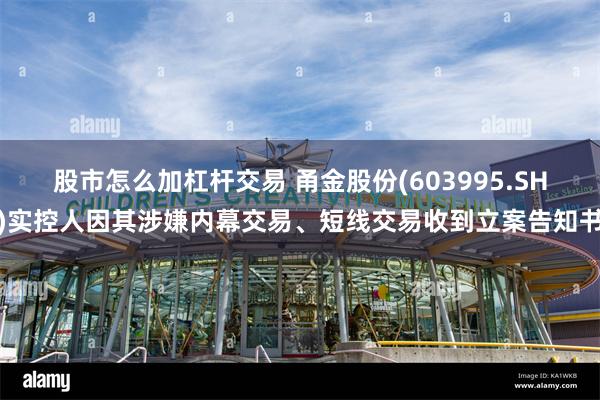 股市怎么加杠杆交易 甬金股份(603995.SH)实控人因其涉嫌内幕交易、短线交易收到立案告知书