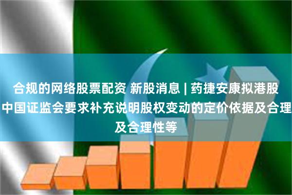 合规的网络股票配资 新股消息 | 药捷安康拟港股IPO 中国证监会要求补充说明股权变动的定价依据及合理性等