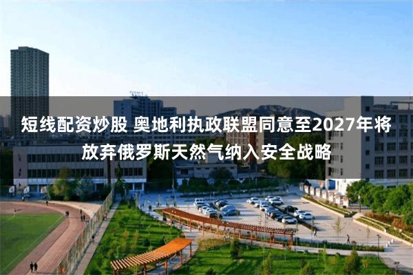 短线配资炒股 奥地利执政联盟同意至2027年将放弃俄罗斯天然气纳入安全战略