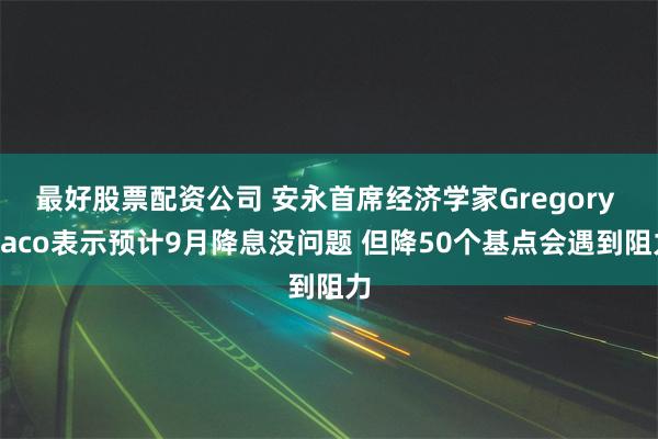 最好股票配资公司 安永首席经济学家Gregory Daco表示预计9月降息没问题 但降50个基点会遇到阻力