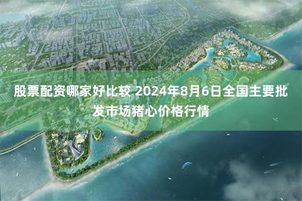 股票配资哪家好比较 2024年8月6日全国主要批发市场猪心价格行情