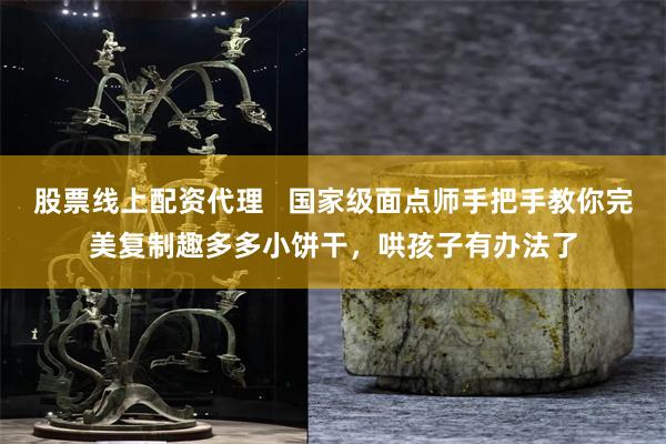 股票线上配资代理   国家级面点师手把手教你完美复制趣多多小饼干，哄孩子有办法了