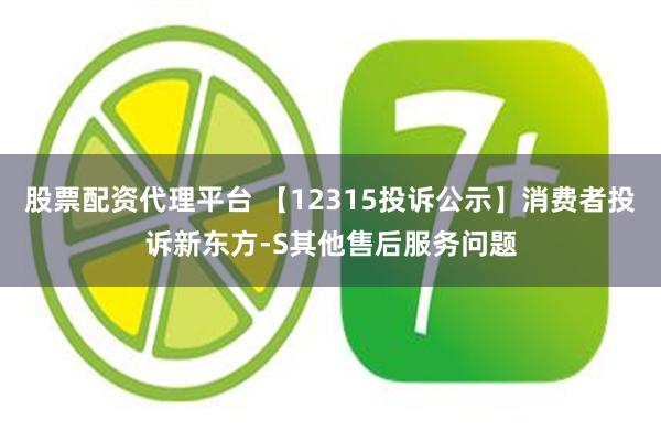 股票配资代理平台 【12315投诉公示】消费者投诉新东方-S其他售后服务问题