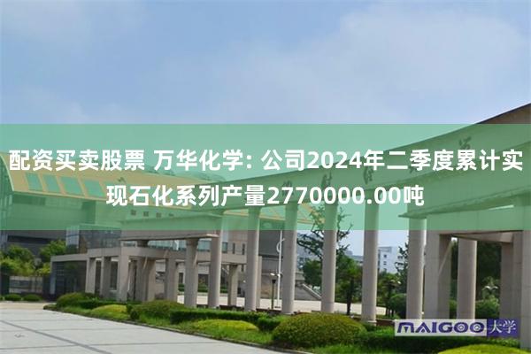 配资买卖股票 万华化学: 公司2024年二季度累计实现石化系列产量2770000.00吨