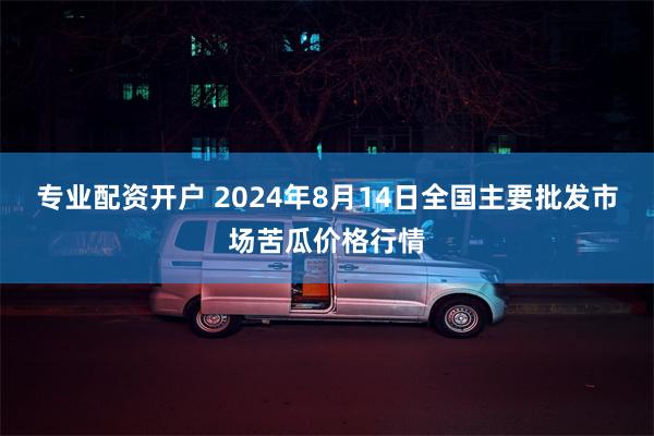 专业配资开户 2024年8月14日全国主要批发市场苦瓜价格行情