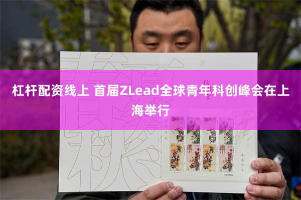 杠杆配资线上 首届ZLead全球青年科创峰会在上海举行