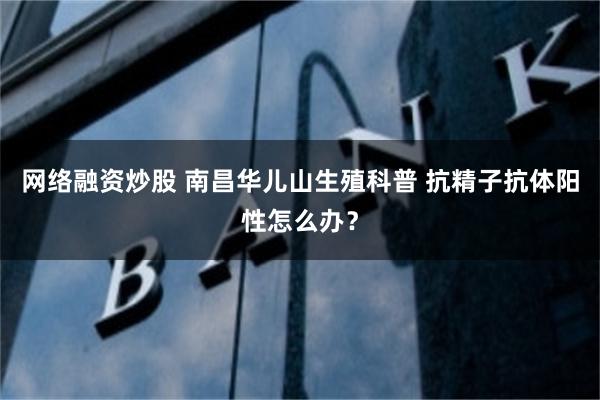 网络融资炒股 南昌华儿山生殖科普 抗精子抗体阳性怎么办？