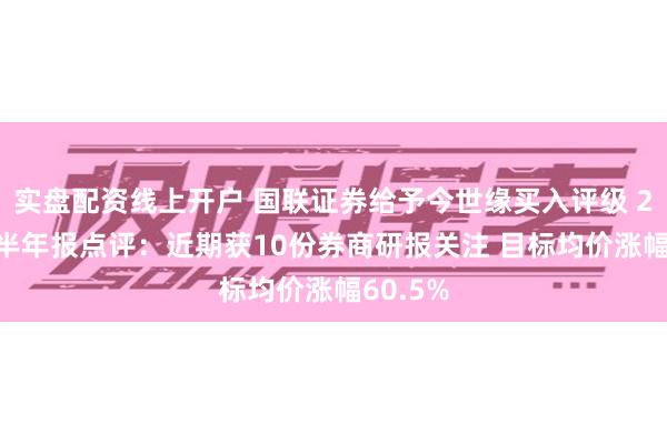 实盘配资线上开户 国联证券给予今世缘买入评级 2024年半年报点评：近期获10份券商研报关注 目标均价涨幅60.5%