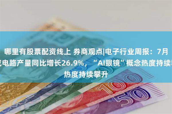 哪里有股票配资线上 券商观点|电子行业周报：7月集成电路产量同比增长26.9%，“AI眼镜”概念热度持续攀升