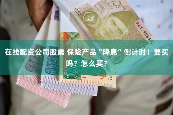 在线配资公司股票 保险产品“降息”倒计时！要买吗？怎么买？