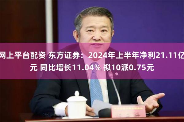 网上平台配资 东方证券：2024年上半年净利21.11亿元 同比增长11.04% 拟10派0.75元