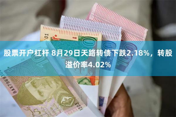 股票开户杠杆 8月29日天路转债下跌2.18%，转股溢价率4.02%