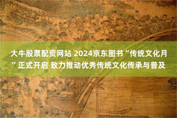 大牛股票配资网站 2024京东图书“传统文化月”正式开启 致力推动优秀传统文化传承与普及