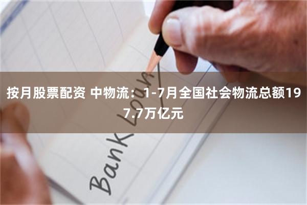 按月股票配资 中物流：1-7月全国社会物流总额197.7万亿元