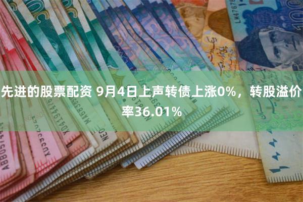 先进的股票配资 9月4日上声转债上涨0%，转股溢价率36.01%