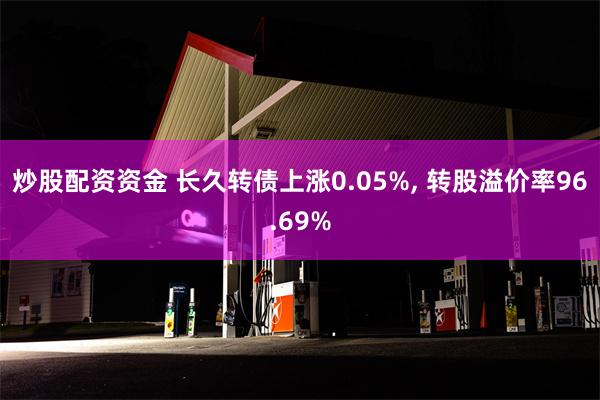 炒股配资资金 长久转债上涨0.05%, 转股溢价率96.69%