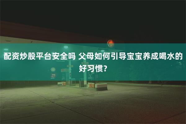 配资炒股平台安全吗 父母如何引导宝宝养成喝水的好习惯？