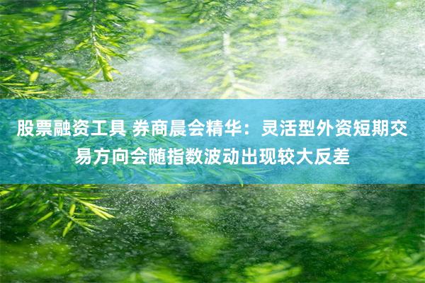 股票融资工具 券商晨会精华：灵活型外资短期交易方向会随指数波动出现较大反差