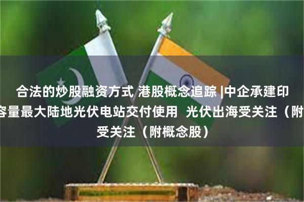 合法的炒股融资方式 港股概念追踪 |中企承建印尼装机容量最大陆地光伏电站交付使用  光伏出海受关注（附概念股）