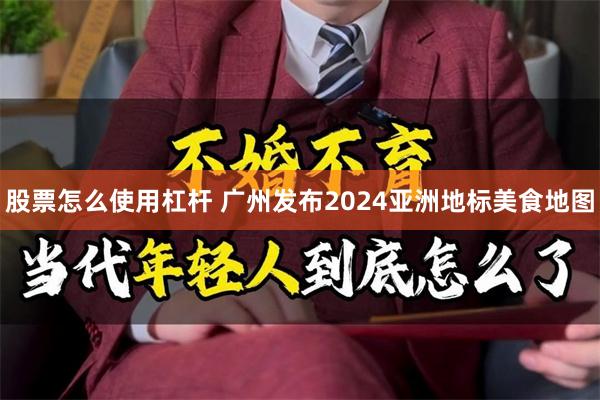 股票怎么使用杠杆 广州发布2024亚洲地标美食地图