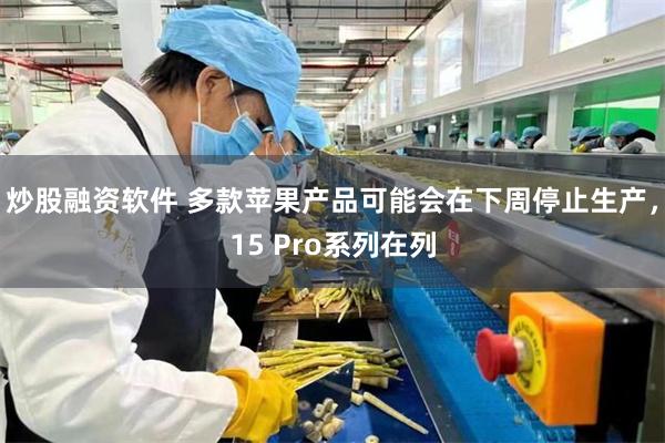 炒股融资软件 多款苹果产品可能会在下周停止生产，15 Pro系列在列