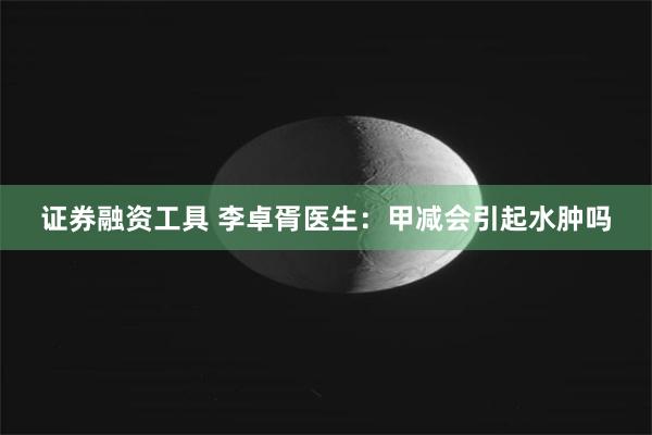 证券融资工具 李卓胥医生：甲减会引起水肿吗