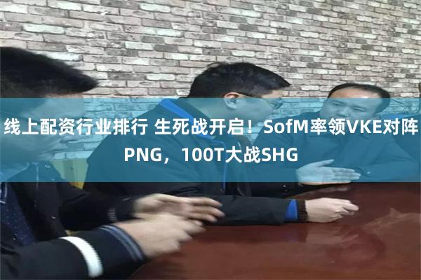 线上配资行业排行 生死战开启！SofM率领VKE对阵PNG，100T大战SHG