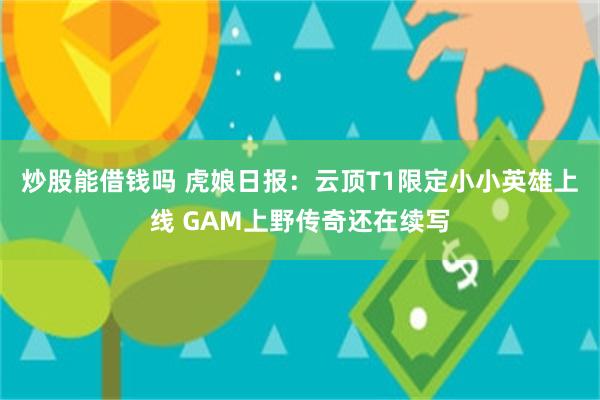 炒股能借钱吗 虎娘日报：云顶T1限定小小英雄上线 GAM上野传奇还在续写