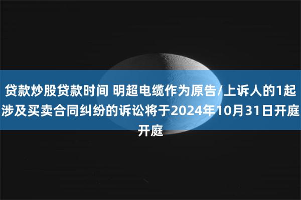 贷款炒股贷款时间 明超电缆作为原告/上诉人的1起涉及买卖合同纠纷的诉讼将于2024年10月31日开庭