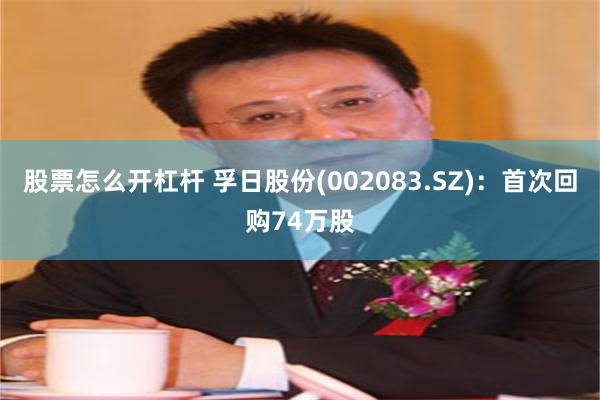 股票怎么开杠杆 孚日股份(002083.SZ)：首次回购74万股