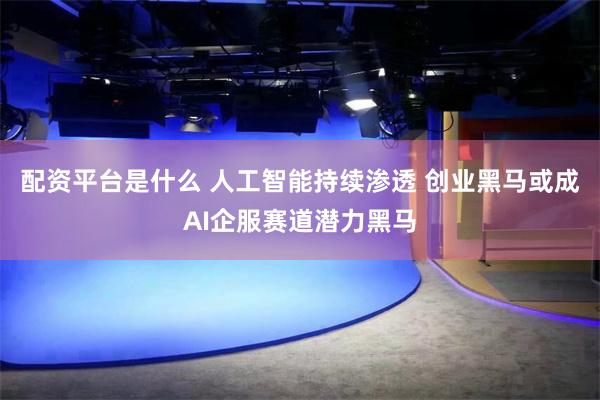 配资平台是什么 人工智能持续渗透 创业黑马或成AI企服赛道潜力黑马