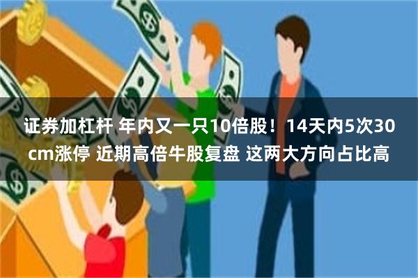 证券加杠杆 年内又一只10倍股！14天内5次30cm涨停 近期高倍牛股复盘 这两大方向占比高