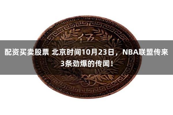 配资买卖股票 北京时间10月23日，NBA联盟传来3条劲爆的传闻！